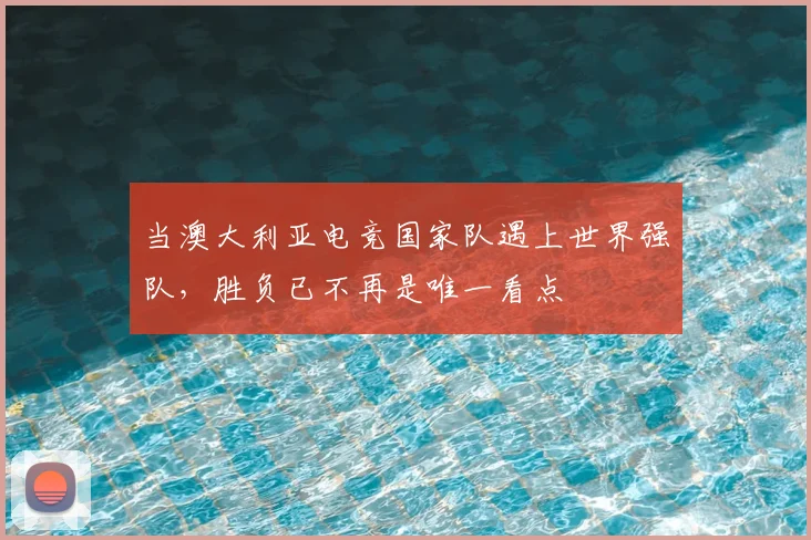 当澳大利亚电竞国家队遇上世界强队，胜负已不再是唯一看点