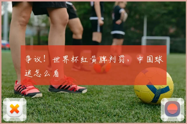 争议！世界杯红黄牌判罚，中国球迷怎么看