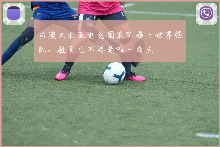 当澳大利亚电竞国家队遇上世界强队，胜负已不再是唯一看点