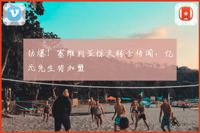 劲爆！塞维利亚惊天转会传闻，亿元先生将加盟