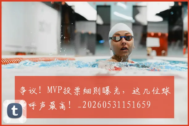 争议！MVP投票细则曝光，这几位球员呼声最高！_20260531151659