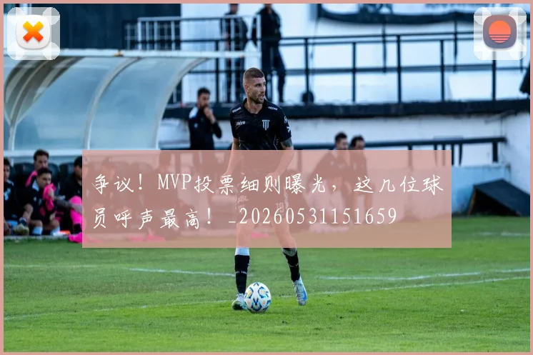 争议！MVP投票细则曝光，这几位球员呼声最高！_20260531151659