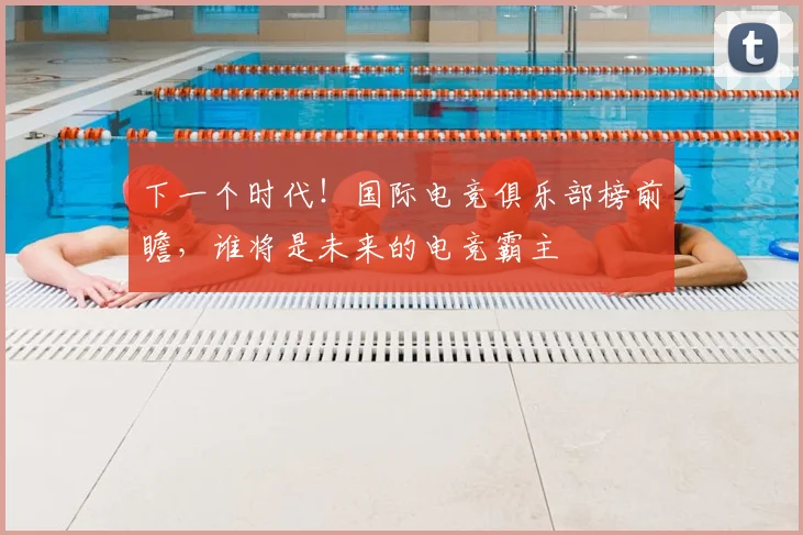 下一个时代！国际电竞俱乐部榜前瞻，谁将是未来的电竞霸主