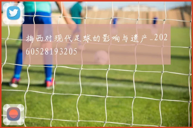 梅西对现代足球的影响与遗产_20260528193205