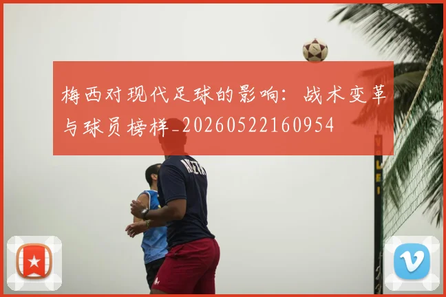 梅西对现代足球的影响：战术变革与球员榜样_20260522160954