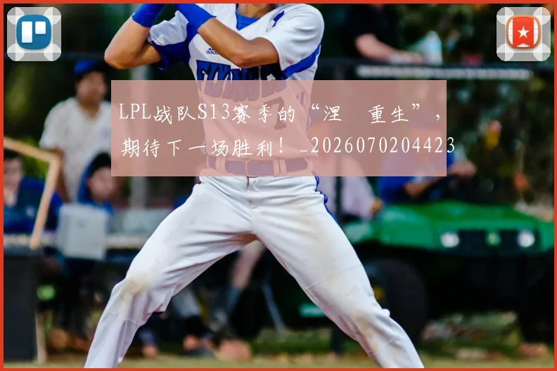 LPL战队S13赛季的“涅槃重生”，期待下一场胜利！_20260702044233