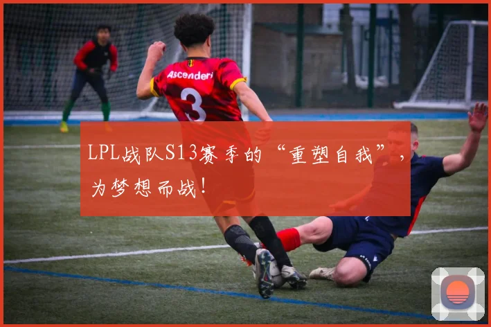 LPL战队S13赛季的“重塑自我”，为梦想而战！