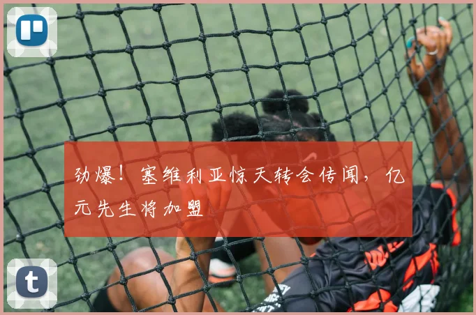劲爆！塞维利亚惊天转会传闻，亿元先生将加盟