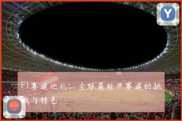 F1赛道巡礼：全球最经典赛道的挑战与特色