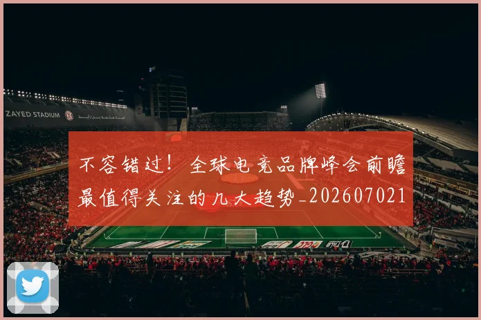 不容错过！全球电竞品牌峰会前瞻最值得关注的几大趋势_20260702174739