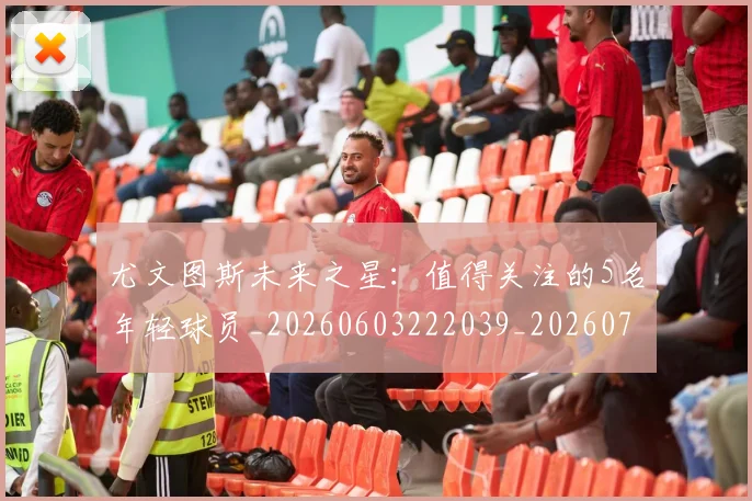 尤文图斯未来之星:值得关注的5名年轻球员_20260603222039_20260707145448