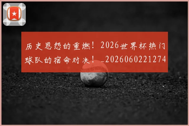 历史恩怨的重燃！2026世界杯热门球队的宿命对决！_20260602212742