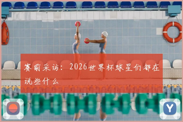 赛前采访：2026世界杯球星们都在说些什么