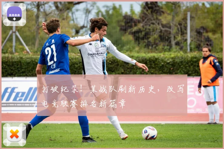 打破纪录！某战队刷新历史，改写电竞联赛排名新篇章