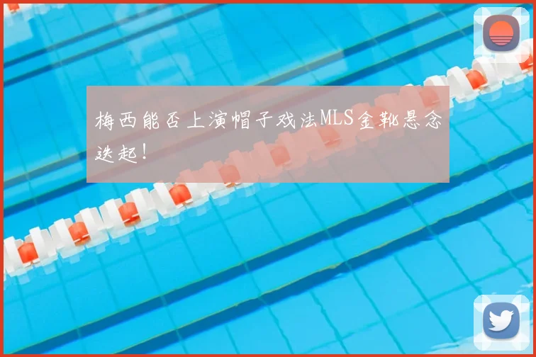 梅西能否上演帽子戏法MLS金靴悬念迭起！